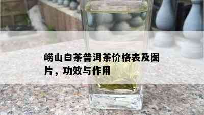 崂山白茶普洱茶价格表及图片，功效与作用