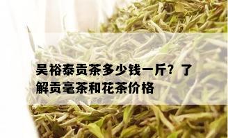 吴裕泰贡茶多少钱一斤？了解贡毫茶和花茶价格