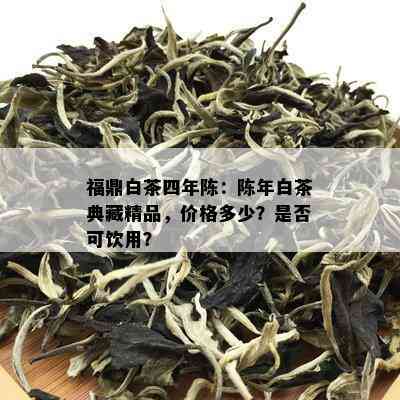 福鼎白茶四年陈：陈年白茶典藏精品，价格多少？是否可饮用？