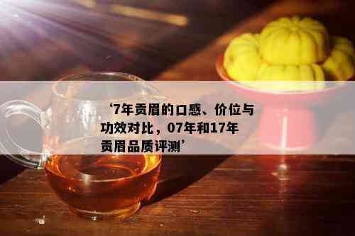 ‘7年贡眉的口感、价位与功效对比，07年和17年贡眉品质评测’