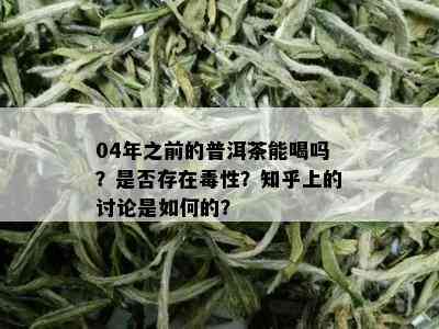 04年之前的普洱茶能喝吗？是否存在性？知乎上的讨论是如何的？