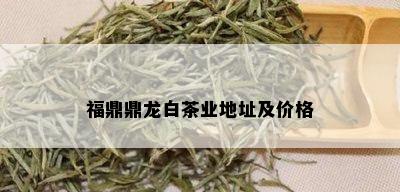 福鼎鼎龙白茶业地址及价格