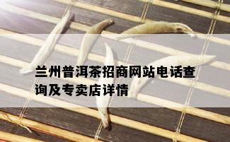 兰州普洱茶招商网站电话查询及专卖店详情