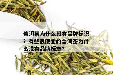 普洱茶为什么没有品牌标识？有些很便宜的普洱茶为什么没有品牌标志？