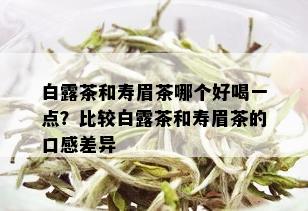 白露茶和寿眉茶哪个好喝一点？比较白露茶和寿眉茶的口感差异