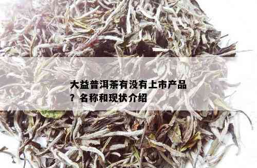 大益普洱茶有没有上市产品？名称和现状介绍