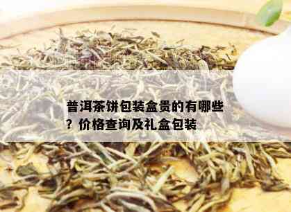 普洱茶饼包装盒贵的有哪些？价格查询及礼盒包装