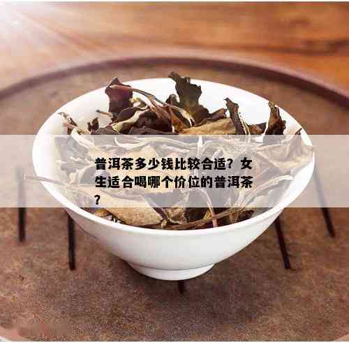 普洱茶多少钱比较合适？女生适合喝哪个价位的普洱茶？