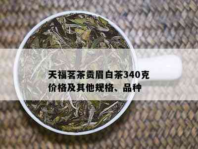 天福茗茶贡眉白茶340克价格及其他规格、品种