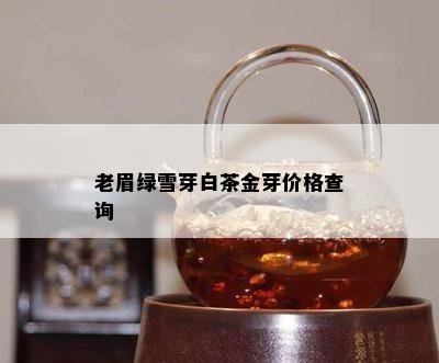 老眉绿雪芽白茶金芽价格查询