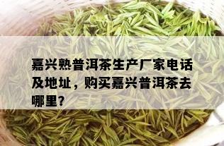 嘉兴熟普洱茶生产厂家电话及地址，购买嘉兴普洱茶去哪里？