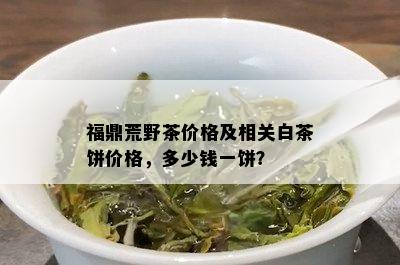 福鼎荒野茶价格及相关白茶饼价格，多少钱一饼？