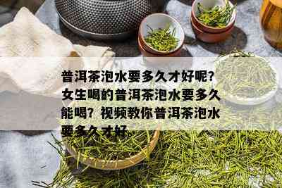 普洱茶泡水要多久才好呢？女生喝的普洱茶泡水要多久能喝？视频教你普洱茶泡水要多久才好。