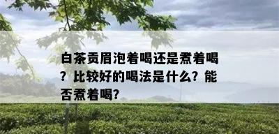 白茶贡眉泡着喝还是煮着喝？比较好的喝法是什么？能否煮着喝？