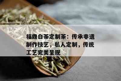 福鼎白茶定制茶：传承非遗制作技艺，私人定制，传统工艺完美呈现