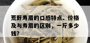 荒野寿眉的口感特点、价格及与寿眉的区别，一斤多少钱？