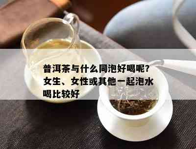 普洱茶与什么同泡好喝呢？女生、女性或其他一起泡水喝比较好