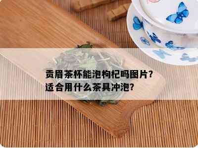 贡眉茶杯能泡枸杞吗图片？适合用什么茶具冲泡？