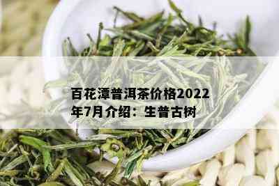 百花潭普洱茶价格2022年7月介绍：生普古树