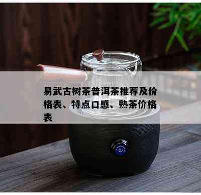 易武古树茶普洱茶推荐及价格表、特点口感、熟茶价格表