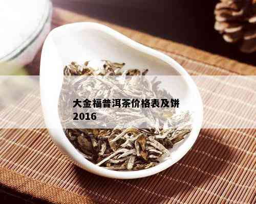 大金福普洱茶价格表及饼 2016