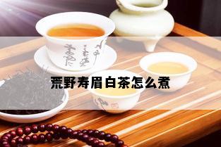 荒野寿眉白茶怎么煮