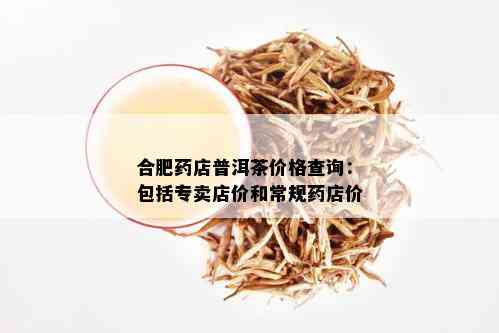 合肥店普洱茶价格查询：包括专卖店价和常规店价