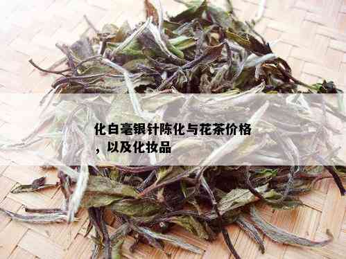 化白毫银针陈化与花茶价格，以及化妆品