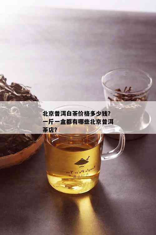 北京普洱白茶价格多少钱？一斤一盒都有哪些北京普洱茶店？