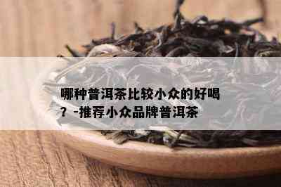 哪种普洱茶比较小众的好喝？-推荐小众品牌普洱茶