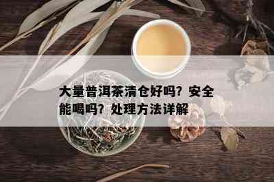 大量普洱茶清仓好吗？安全能喝吗？处理方法详解