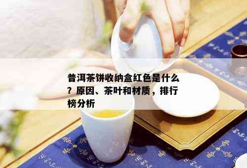 普洱茶饼收纳盒红色是什么？原因、茶叶和材质，排行榜分析