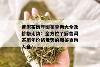 普洱茶历年图鉴查询大全及价格走势：全方位了解普洱茶历年价格走势的图鉴查询大全！