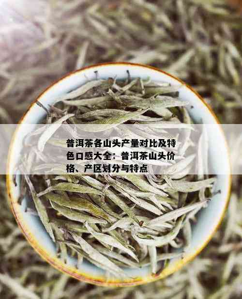 普洱茶各山头产量对比及特色口感大全：普洱茶山头价格、产区划分与特点