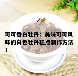 可可香白牡丹：美味可可风味的白色牡丹糕点制作方法！