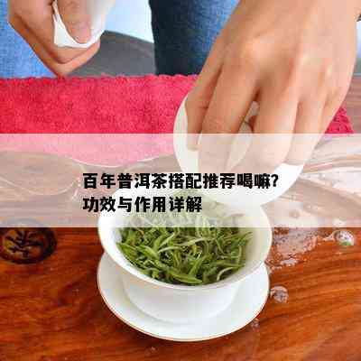 百年普洱茶搭配推荐喝嘛？功效与作用详解