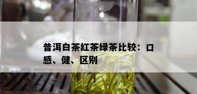 普洱白茶红茶绿茶比较：口感、健、区别