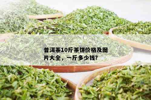 普洱茶10斤茶饼价格及图片大全，一斤多少钱？