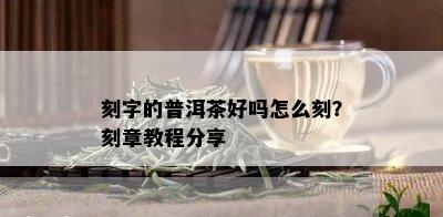 刻字的普洱茶好吗怎么刻？刻章教程分享