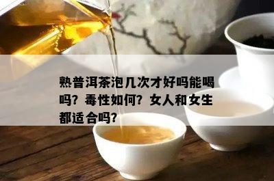 熟普洱茶泡几次才好吗能喝吗？性如何？女人和女生都适合吗？