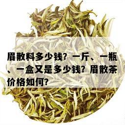 眉散料多少钱？一斤、一瓶、一盒又是多少钱？眉散茶价格如何？