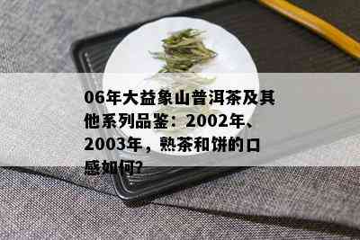 06年大益象山普洱茶及其他系列品鉴：2002年、2003年，熟茶和饼的口感如何？