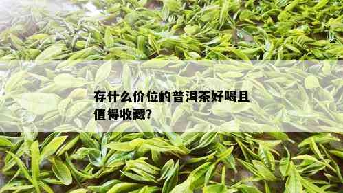 存什么价位的普洱茶好喝且值得收藏？