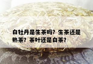 白牡丹是生茶吗？生茶还是熟茶？茶叶还是白茶？