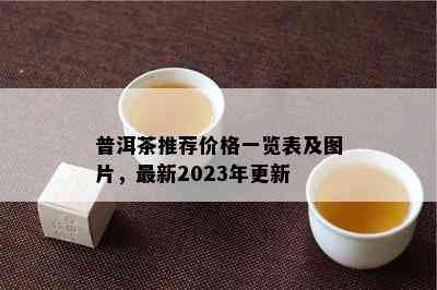 普洱茶推荐价格一览表及图片，最新2023年更新