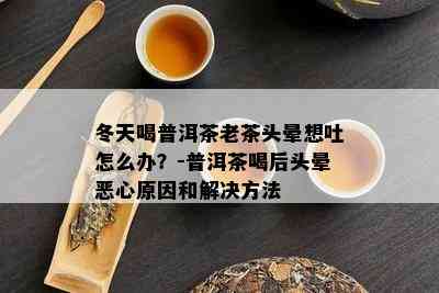 冬天喝普洱茶老茶头晕想吐怎么办？-普洱茶喝后头晕恶心原因和解决方法