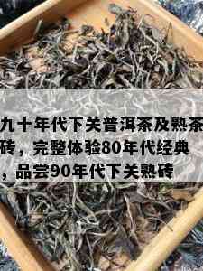 九十年代下关普洱茶及熟茶砖，完整体验80年代经典，品尝90年代下关熟砖