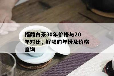 福鼎白茶30年价格与20年对比，好喝的年份及价格查询