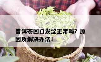 普洱茶回口发涩正常吗？原因及解决办法！