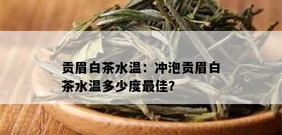 贡眉白茶水温：冲泡贡眉白茶水温多少度更佳？